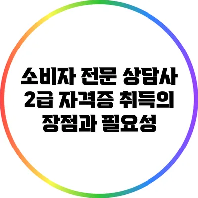 소비자 전문 상담사 2급 자격증 취득의 장점과 필요성