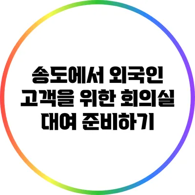 송도에서 외국인 고객을 위한 회의실 대여 준비하기