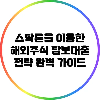 스탁론을 이용한 해외주식 담보대출 전략 완벽 가이드