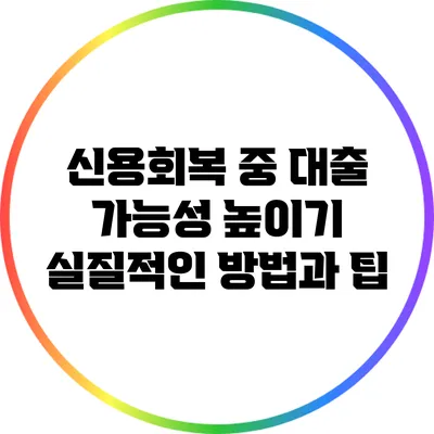 신용회복 중 대출 가능성 높이기: 실질적인 방법과 팁