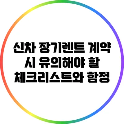 신차 장기렌트 계약 시 유의해야 할 체크리스트와 함정