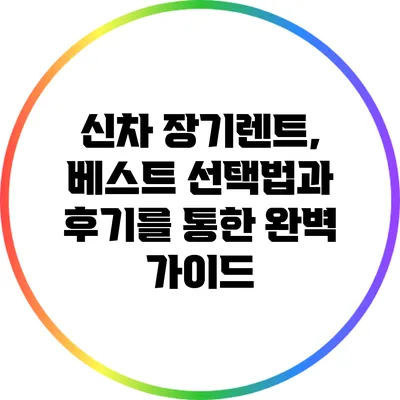 신차 장기렌트, 베스트 선택법과 후기를 통한 완벽 가이드