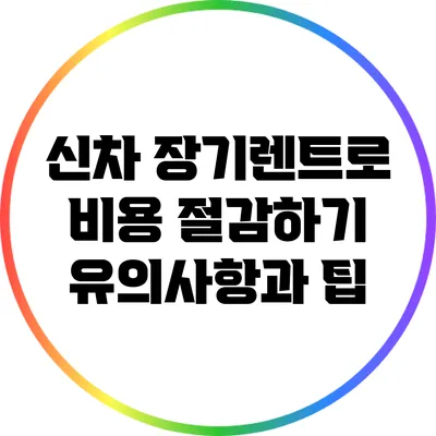 신차 장기렌트로 비용 절감하기: 유의사항과 팁