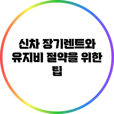 신차 장기렌트와 유지비 절약을 위한 팁