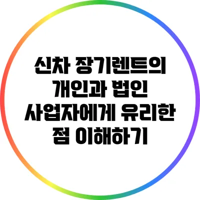 신차 장기렌트의 개인과 법인 사업자에게 유리한 점 이해하기