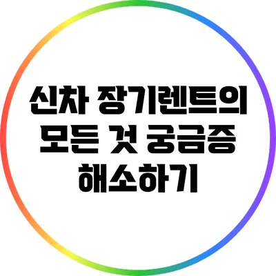 신차 장기렌트의 모든 것: 궁금증 해소하기