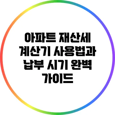 아파트 재산세 계산기 사용법과 납부 시기 완벽 가이드