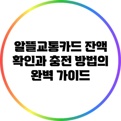 알뜰교통카드 잔액 확인과 충전 방법의 완벽 가이드