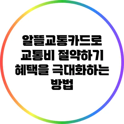알뜰교통카드로 교통비 절약하기: 혜택을 극대화하는 방법