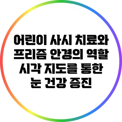 어린이 사시 치료와 프리즘 안경의 역할: 시각 지도를 통한 눈 건강 증진