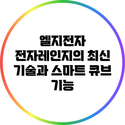 엘지전자 전자레인지의 최신 기술과 스마트 큐브 기능