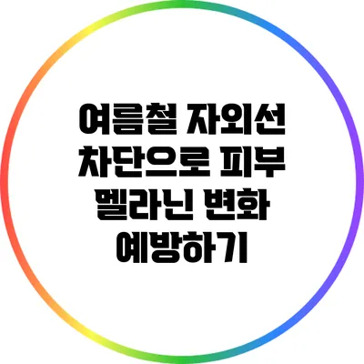 여름철 자외선 차단으로 피부 멜라닌 변화 예방하기