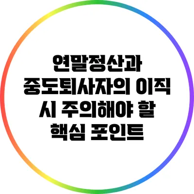 연말정산과 중도퇴사자의 이직 시 주의해야 할 핵심 포인트