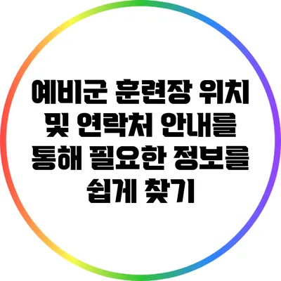 예비군 훈련장 위치 및 연락처 안내를 통해 필요한 정보를 쉽게 찾기