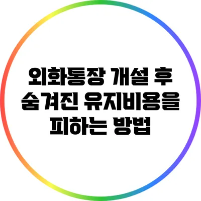 외화통장 개설 후 숨겨진 유지비용을 피하는 방법