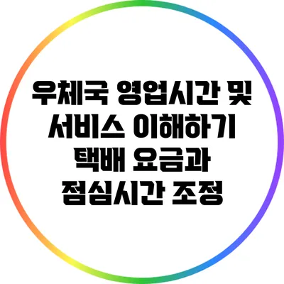 우체국 영업시간 및 서비스 이해하기: 택배 요금과 점심시간 조정