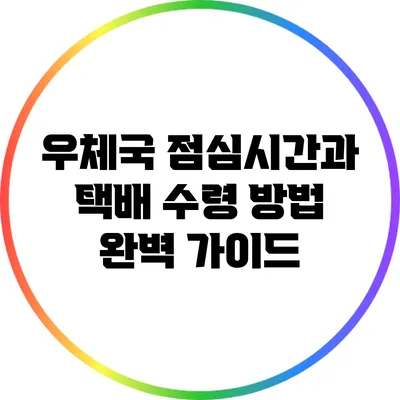 우체국 점심시간과 택배 수령 방법 완벽 가이드