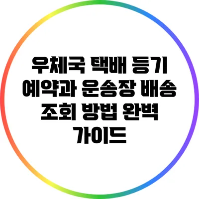 우체국 택배 등기 예약과 운송장 배송 조회 방법 완벽 가이드