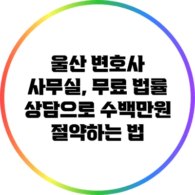 울산 변호사 사무실, 무료 법률 상담으로 수백만원 절약하는 법