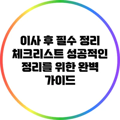이사 후 필수 정리 체크리스트: 성공적인 정리를 위한 완벽 가이드