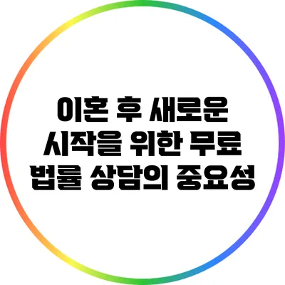 이혼 후 새로운 시작을 위한 무료 법률 상담의 중요성