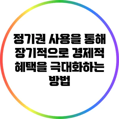 정기권 사용을 통해 장기적으로 경제적 혜택을 극대화하는 방법