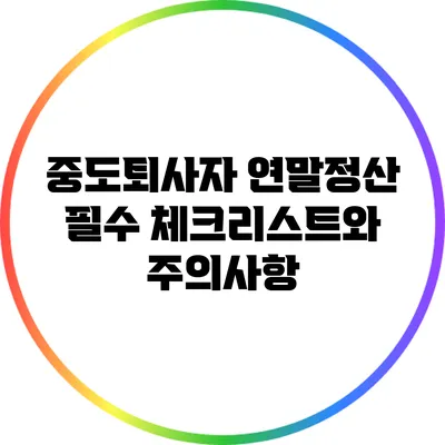 중도퇴사자 연말정산: 필수 체크리스트와 주의사항