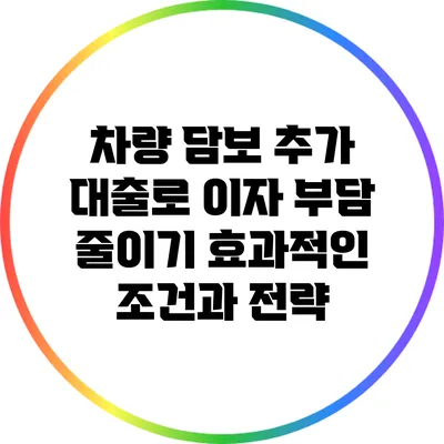 차량 담보 추가 대출로 이자 부담 줄이기: 효과적인 조건과 전략