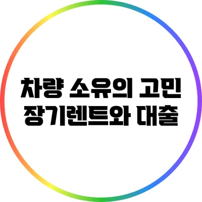 차량 소유의 고민: 장기렌트와 대출