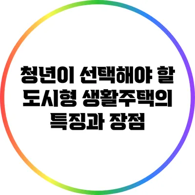 청년이 선택해야 할 도시형 생활주택의 특징과 장점