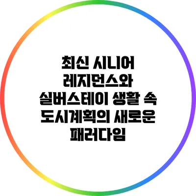 최신 시니어 레지던스와 실버스테이: 생활 속 도시계획의 새로운 패러다임