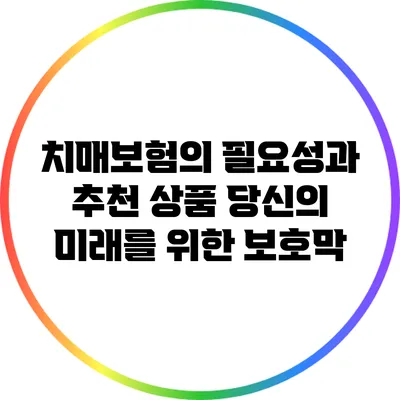 치매보험의 필요성과 추천 상품: 당신의 미래를 위한 보호막