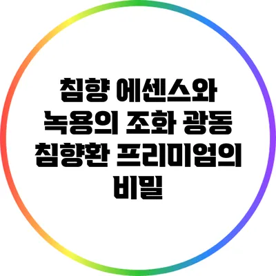 침향 에센스와 녹용의 조화: 광동 침향환 프리미엄의 비밀