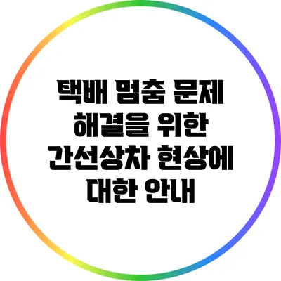 택배 멈춤 문제 해결을 위한 간선상차 현상에 대한 안내