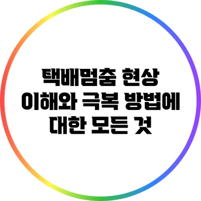 택배멈춤 현상: 이해와 극복 방법에 대한 모든 것