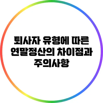 퇴사자 유형에 따른 연말정산의 차이점과 주의사항