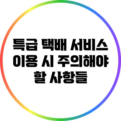 특급 택배 서비스 이용 시 주의해야 할 사항들