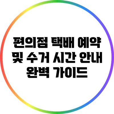 편의점 택배 예약 및 수거 시간 안내 완벽 가이드