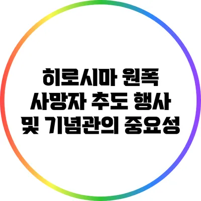 히로시마 원폭 사망자 추도 행사 및 기념관의 중요성