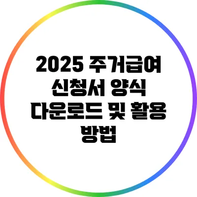 2025 주거급여 신청서 양식 다운로드 및 활용 방법