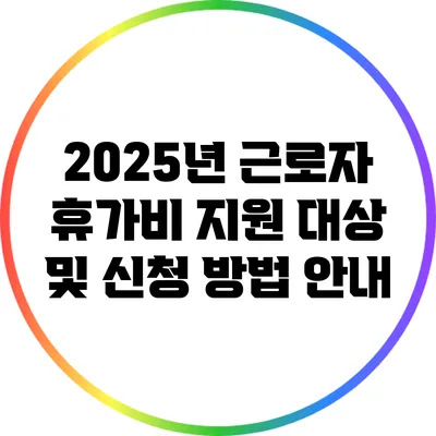 2025년 근로자 휴가비 지원 대상 및 신청 방법 안내