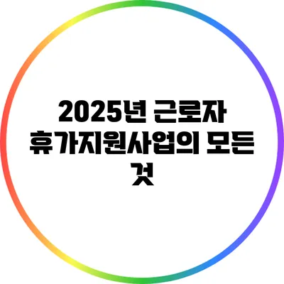 2025년 근로자 휴가지원사업의 모든 것