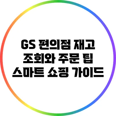 GS 편의점 재고 조회와 주문 팁: 스마트 쇼핑 가이드