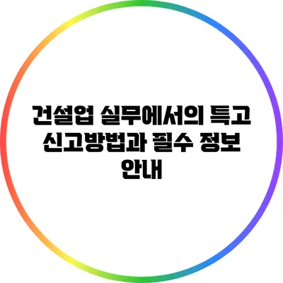 건설업 실무에서의 특고 신고방법과 필수 정보 안내