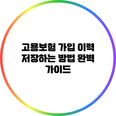 고용보험 가입 이력 저장하는 방법 완벽 가이드