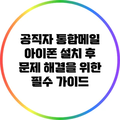 공직자 통합메일 아이폰 설치 후 문제 해결을 위한 필수 가이드