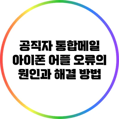 공직자 통합메일 아이폰 어플 오류의 원인과 해결 방법