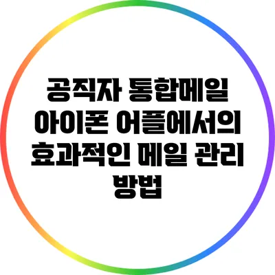 공직자 통합메일 아이폰 어플에서의 효과적인 메일 관리 방법