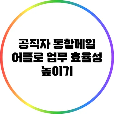공직자 통합메일 어플로 업무 효율성 높이기
