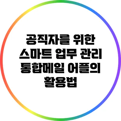 공직자를 위한 스마트 업무 관리: 통합메일 어플의 활용법